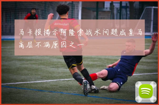 马卡报揭示阿隆索战术问题成皇马高层不满原因之一