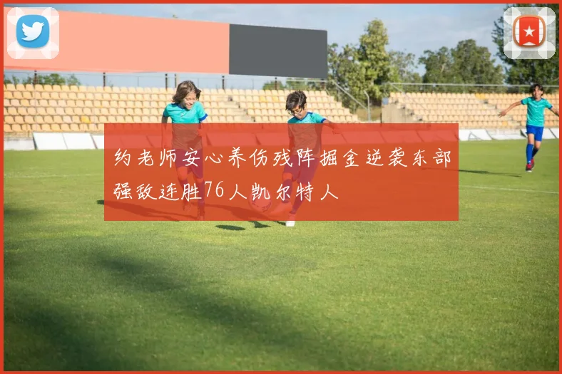 约老师安心养伤残阵掘金逆袭东部强敌连胜76人凯尔特人