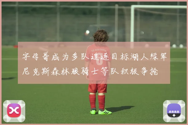 字母哥成为多队追逐目标湖人绿军尼克斯森林狼骑士等队积极争抢