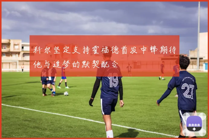 科尔坚定支持霍福德首发中锋期待他与追梦的默契配合