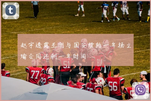 赵宇透露王刚与国安续约一年杨立瑜合同还剩一年时间