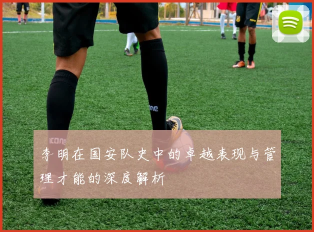 李明在国安队史中的卓越表现与管理才能的深度解析