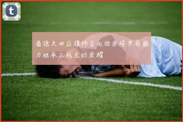 潘德夫回应穆帅言论称劳塔罗有能力继承三冠王的荣耀