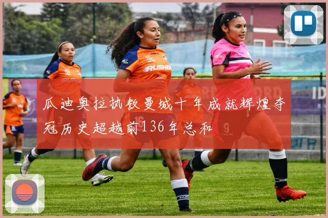 瓜迪奥拉执教曼城十年成就辉煌夺冠历史超越前136年总和