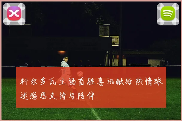 科尔多瓦主场首胜喜讯献给热情球迷感恩支持与陪伴