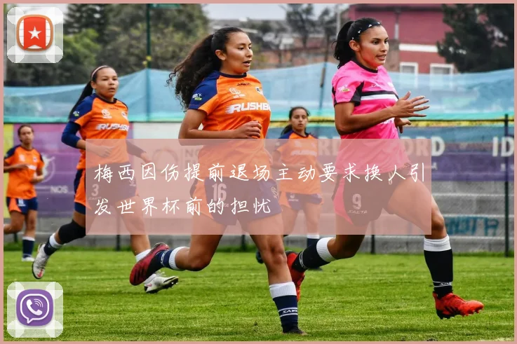 梅西因伤提前退场主动要求换人引发世界杯前的担忧