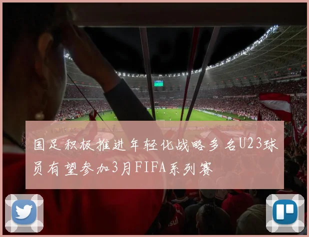 国足积极推进年轻化战略多名U23球员有望参加3月FIFA系列赛