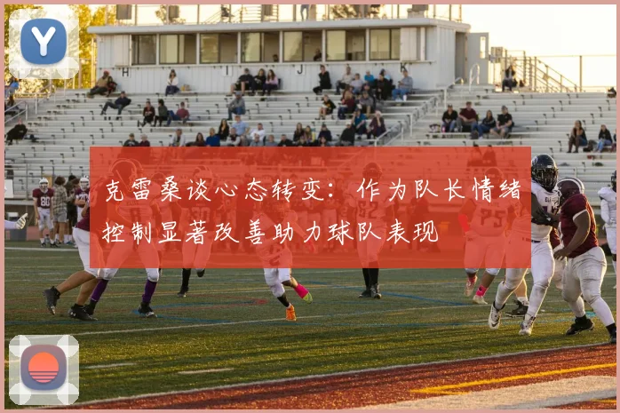 克雷桑谈心态转变:作为队长情绪控制显著改善助力球队表现