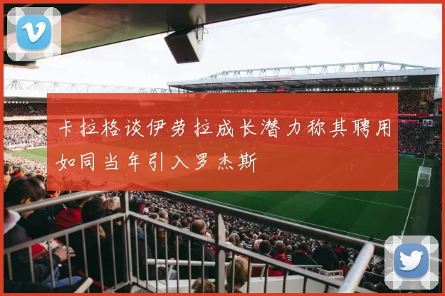 卡拉格谈伊劳拉成长潜力称其聘用如同当年引入罗杰斯