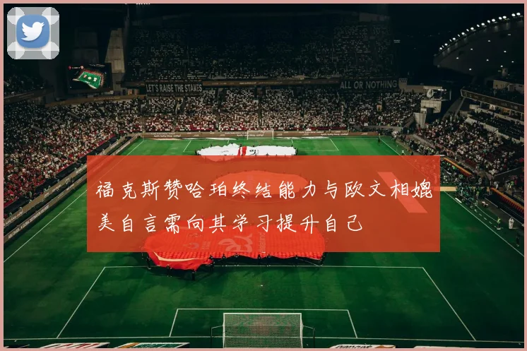 福克斯赞哈珀终结能力与欧文相媲美自言需向其学习提升自己