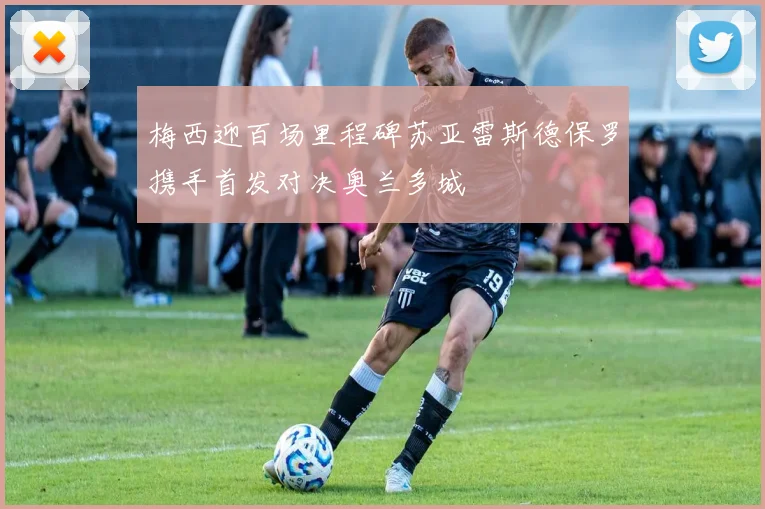 梅西迎百场里程碑苏亚雷斯德保罗携手首发对决奥兰多城