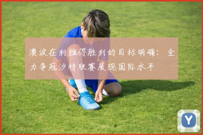 澳波在利雅得胜利的目标明确：全力争冠沙特联赛展现国际水平