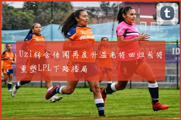 Uzi转会传闻再度升温老将回归或将重塑LPL下路格局