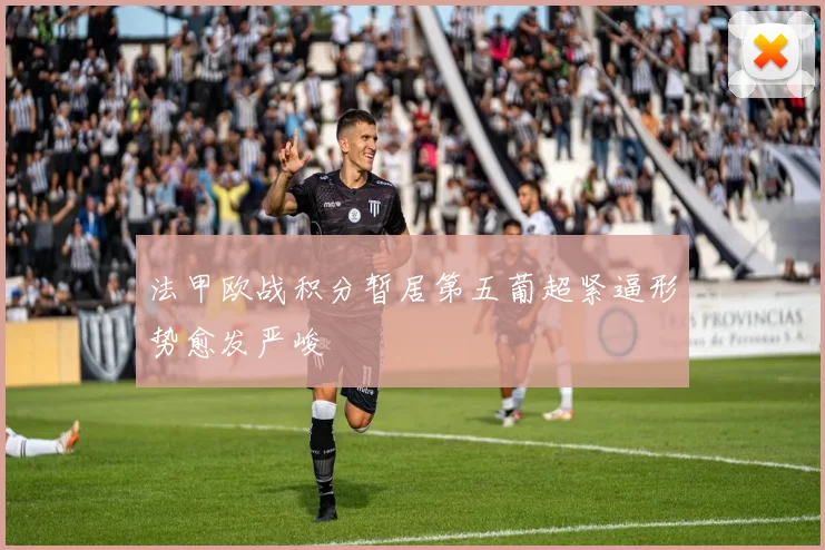 法甲欧战积分暂居第五葡超紧逼形势愈发严峻
